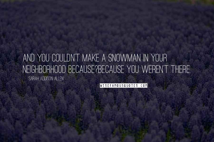 Sarah Addison Allen Quotes: And you couldn't make a snowman in your neighborhood because?Because you weren't there.