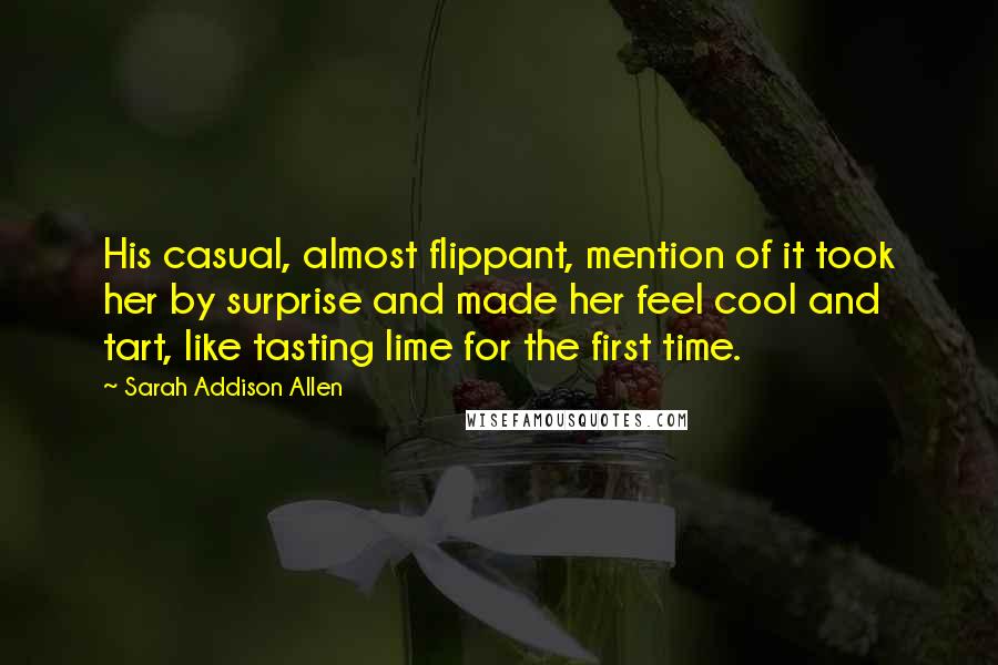 Sarah Addison Allen Quotes: His casual, almost flippant, mention of it took her by surprise and made her feel cool and tart, like tasting lime for the first time.