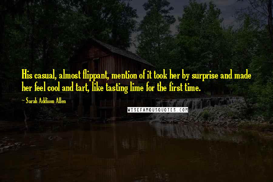 Sarah Addison Allen Quotes: His casual, almost flippant, mention of it took her by surprise and made her feel cool and tart, like tasting lime for the first time.