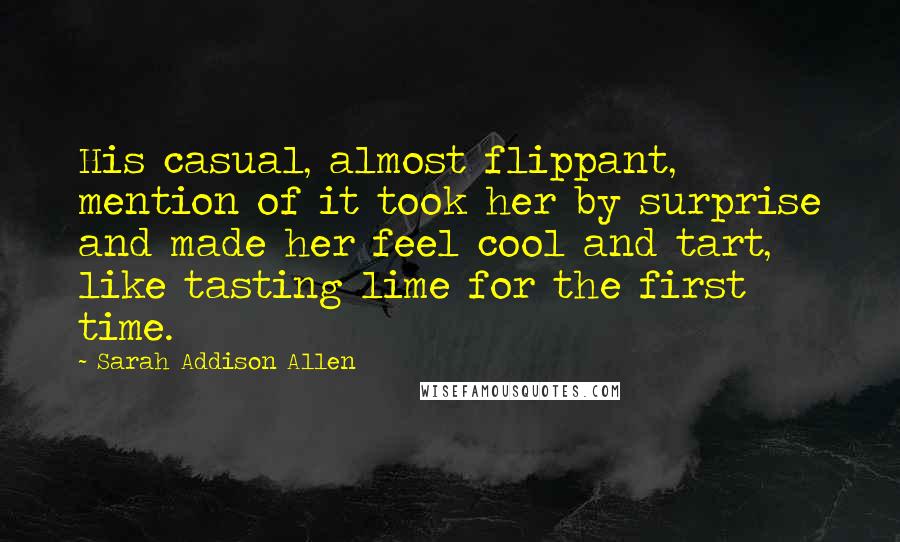 Sarah Addison Allen Quotes: His casual, almost flippant, mention of it took her by surprise and made her feel cool and tart, like tasting lime for the first time.