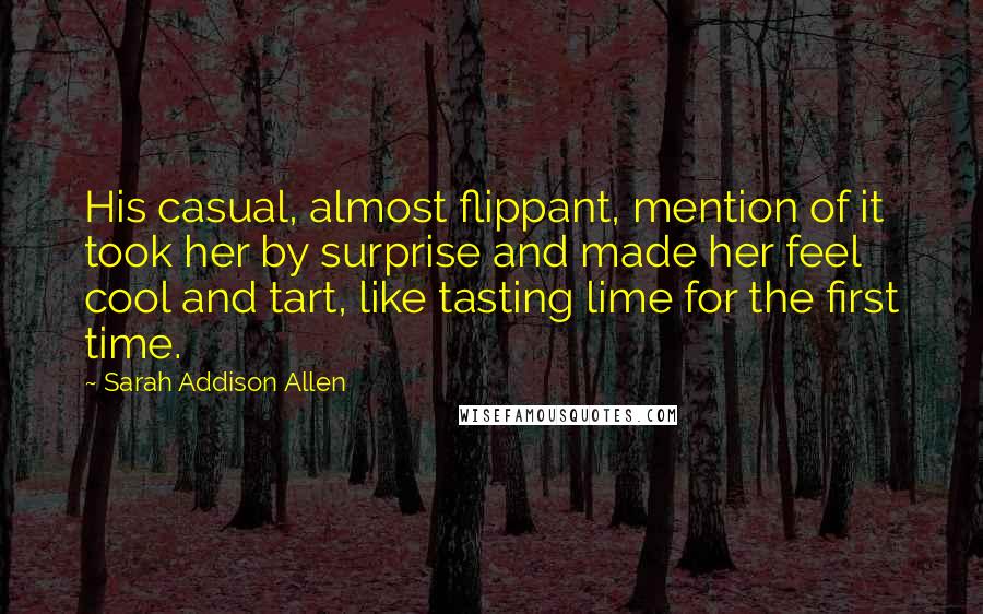 Sarah Addison Allen Quotes: His casual, almost flippant, mention of it took her by surprise and made her feel cool and tart, like tasting lime for the first time.