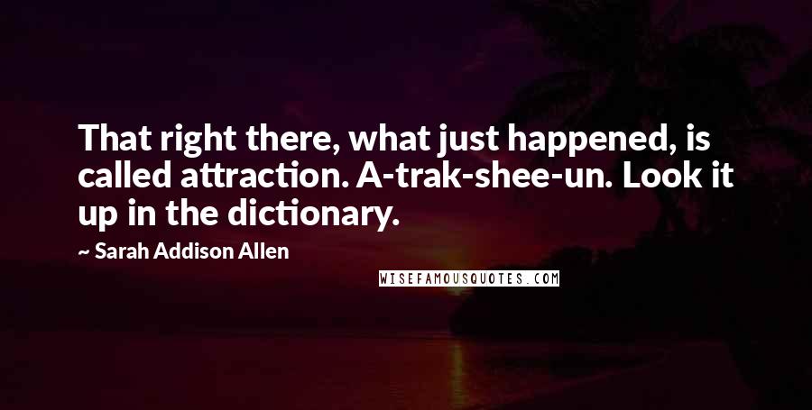 Sarah Addison Allen Quotes: That right there, what just happened, is called attraction. A-trak-shee-un. Look it up in the dictionary.