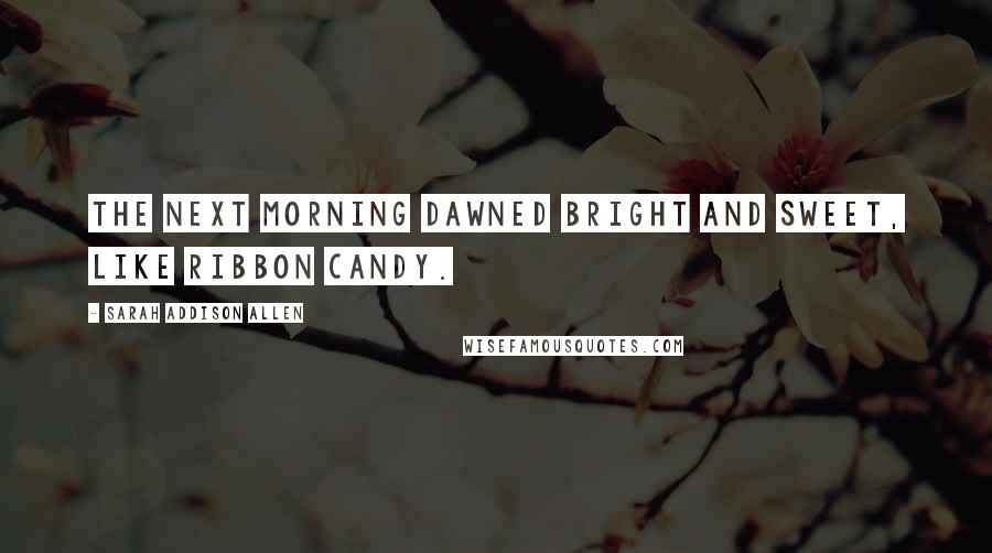 Sarah Addison Allen Quotes: The next morning dawned bright and sweet, like ribbon candy.