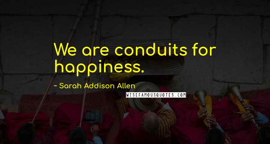 Sarah Addison Allen Quotes: We are conduits for happiness.