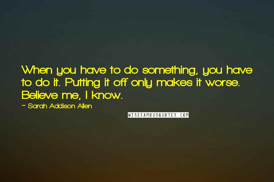 Sarah Addison Allen Quotes: When you have to do something, you have to do it. Putting it off only makes it worse. Believe me, I know.