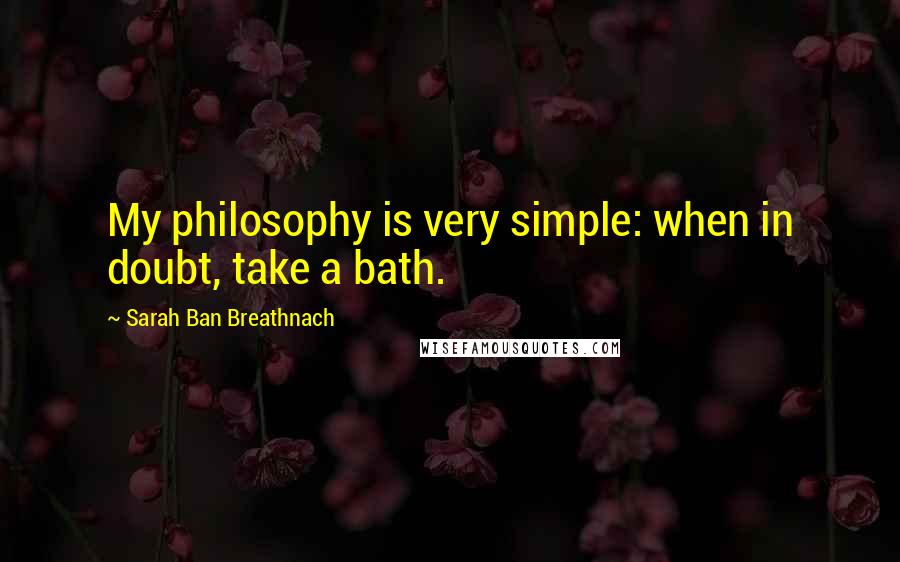 Sarah Ban Breathnach Quotes: My philosophy is very simple: when in doubt, take a bath.