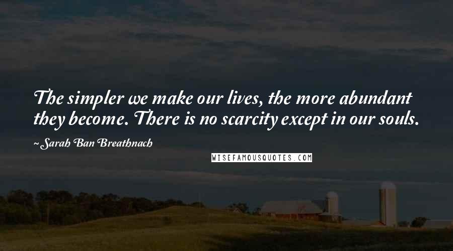 Sarah Ban Breathnach Quotes: The simpler we make our lives, the more abundant they become. There is no scarcity except in our souls.