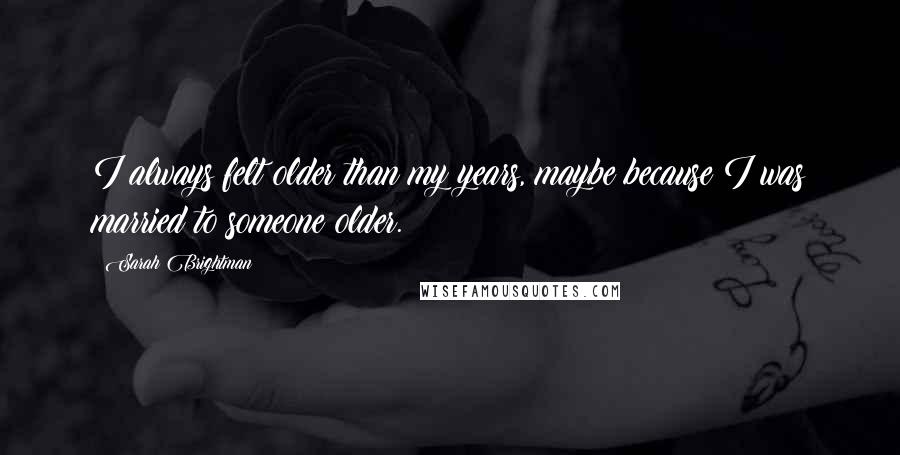 Sarah Brightman Quotes: I always felt older than my years, maybe because I was married to someone older.