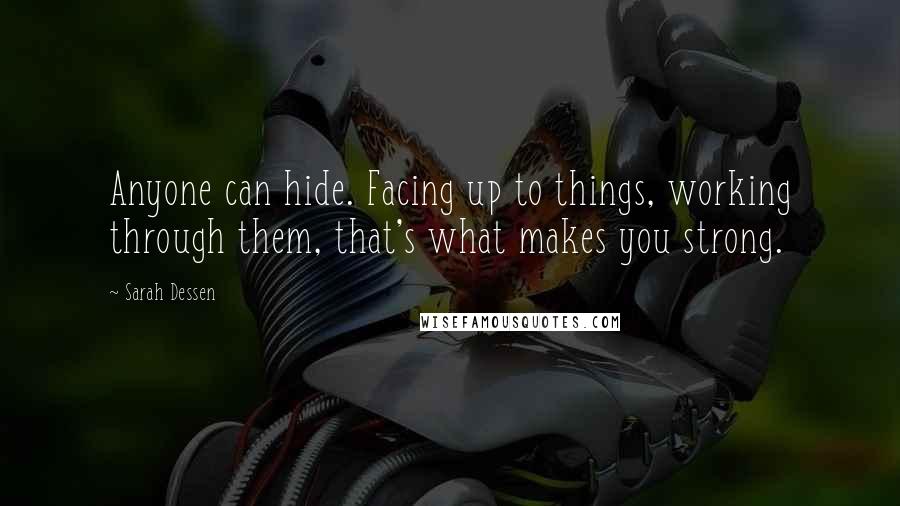 Sarah Dessen Quotes: Anyone can hide. Facing up to things, working through them, that's what makes you strong.