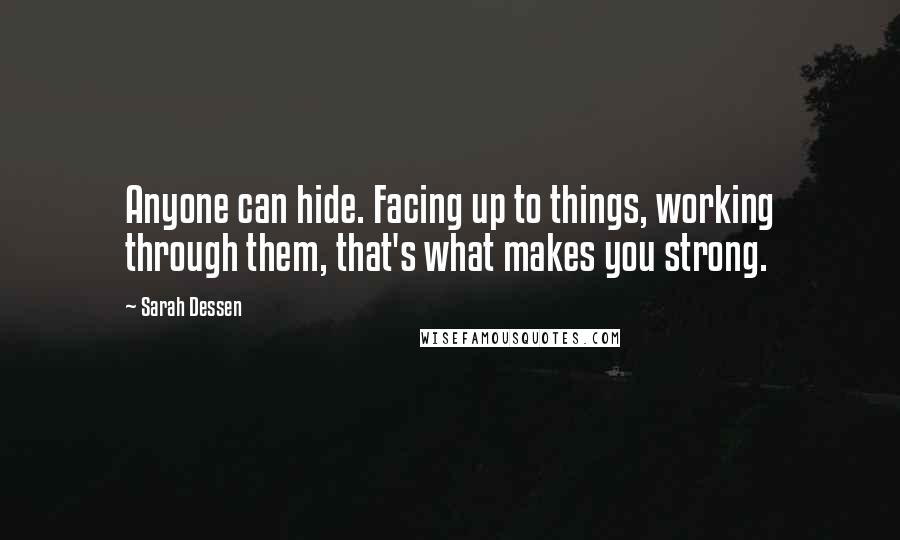 Sarah Dessen Quotes: Anyone can hide. Facing up to things, working through them, that's what makes you strong.