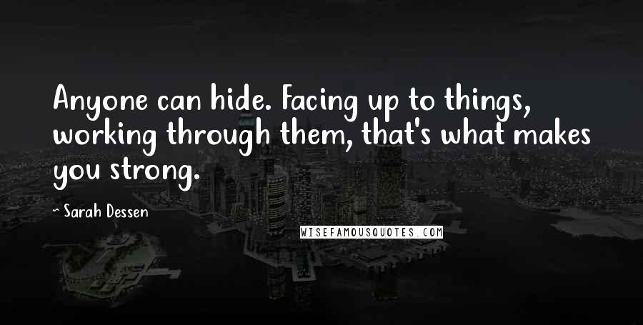 Sarah Dessen Quotes: Anyone can hide. Facing up to things, working through them, that's what makes you strong.