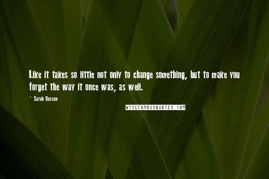 Sarah Dessen Quotes: Like it takes so little not only to change something, but to make you forget the way it once was, as well.