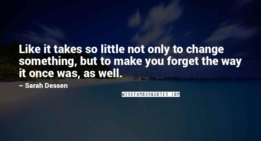 Sarah Dessen Quotes: Like it takes so little not only to change something, but to make you forget the way it once was, as well.