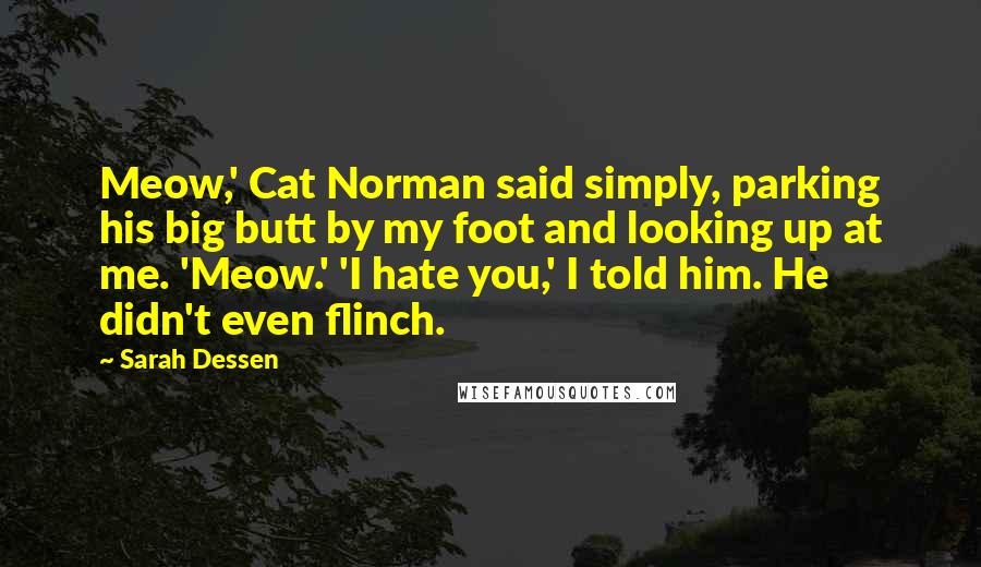 Sarah Dessen Quotes: Meow,' Cat Norman said simply, parking his big butt by my foot and looking up at me. 'Meow.' 'I hate you,' I told him. He didn't even flinch.