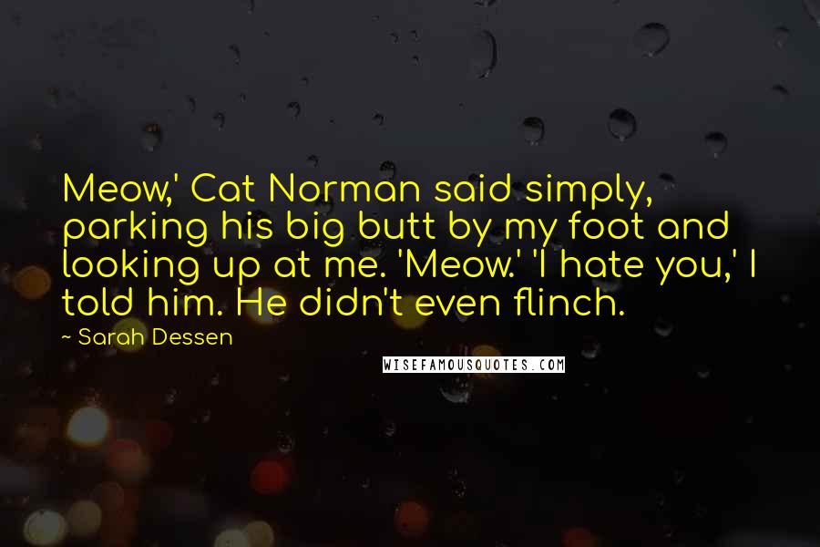 Sarah Dessen Quotes: Meow,' Cat Norman said simply, parking his big butt by my foot and looking up at me. 'Meow.' 'I hate you,' I told him. He didn't even flinch.