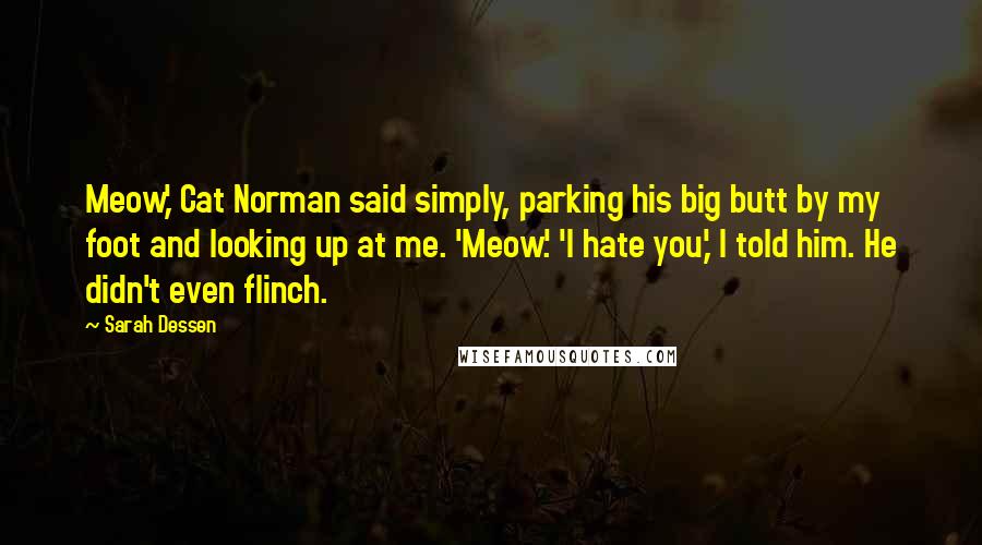 Sarah Dessen Quotes: Meow,' Cat Norman said simply, parking his big butt by my foot and looking up at me. 'Meow.' 'I hate you,' I told him. He didn't even flinch.