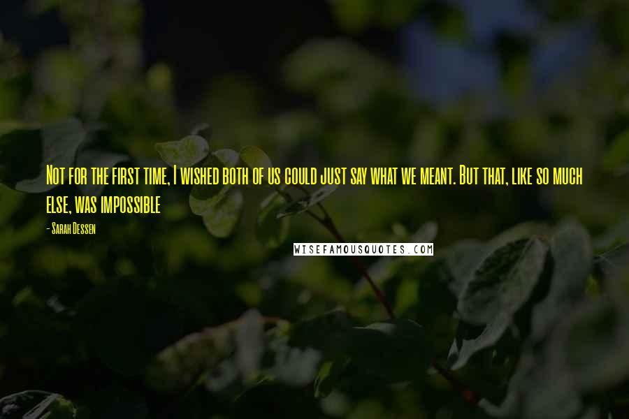 Sarah Dessen Quotes: Not for the first time, I wished both of us could just say what we meant. But that, like so much else, was impossible