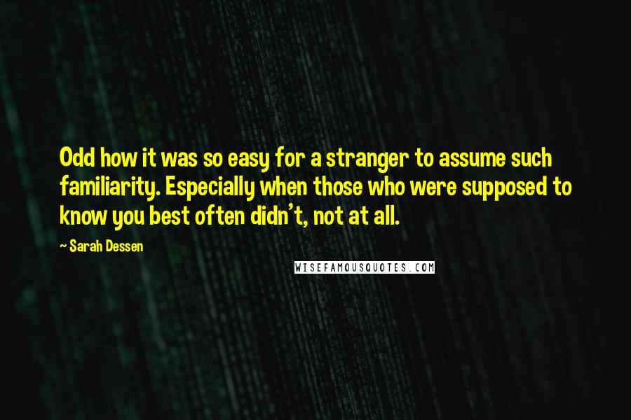 Sarah Dessen Quotes: Odd how it was so easy for a stranger to assume such familiarity. Especially when those who were supposed to know you best often didn't, not at all.