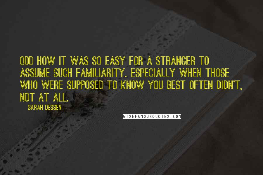 Sarah Dessen Quotes: Odd how it was so easy for a stranger to assume such familiarity. Especially when those who were supposed to know you best often didn't, not at all.