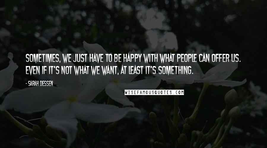 Sarah Dessen Quotes: Sometimes, we just have to be happy with what people can offer us. Even if it's not what we want, at least it's something.