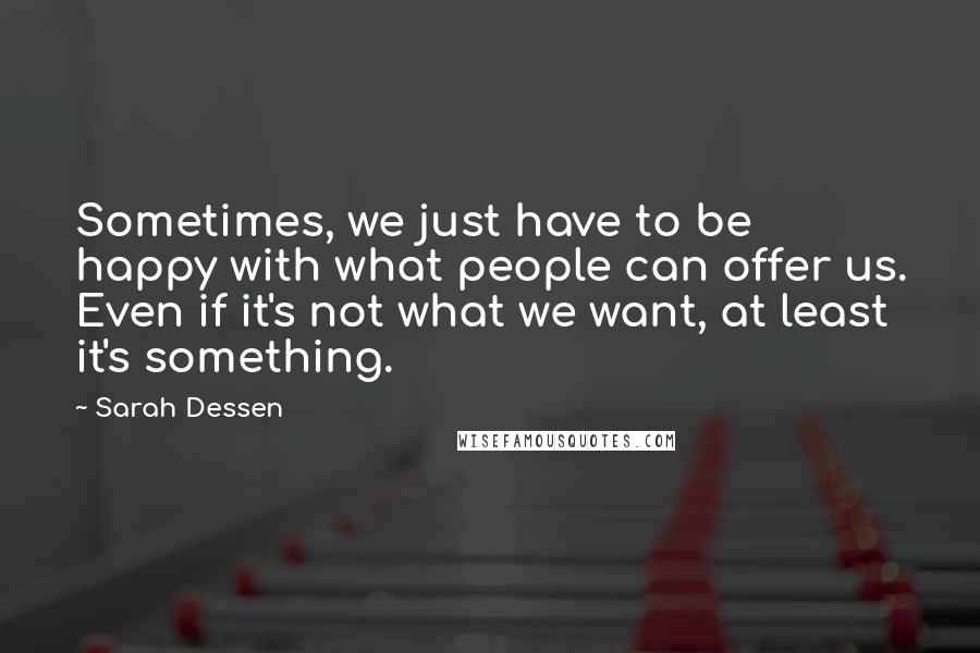 Sarah Dessen Quotes: Sometimes, we just have to be happy with what people can offer us. Even if it's not what we want, at least it's something.