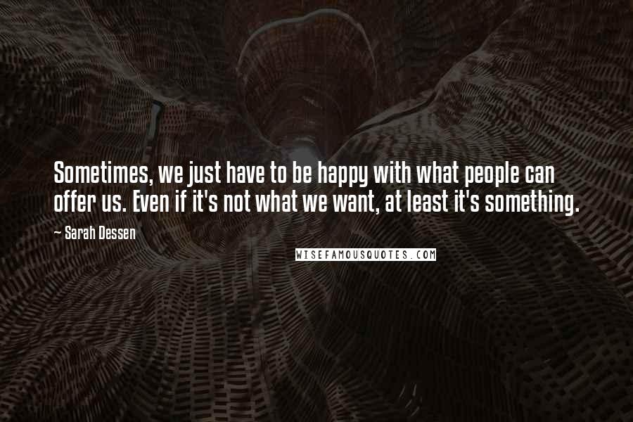 Sarah Dessen Quotes: Sometimes, we just have to be happy with what people can offer us. Even if it's not what we want, at least it's something.