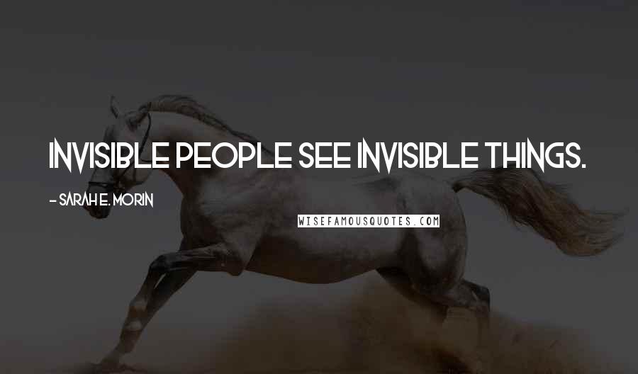 Sarah E. Morin Quotes: Invisible people see invisible things.