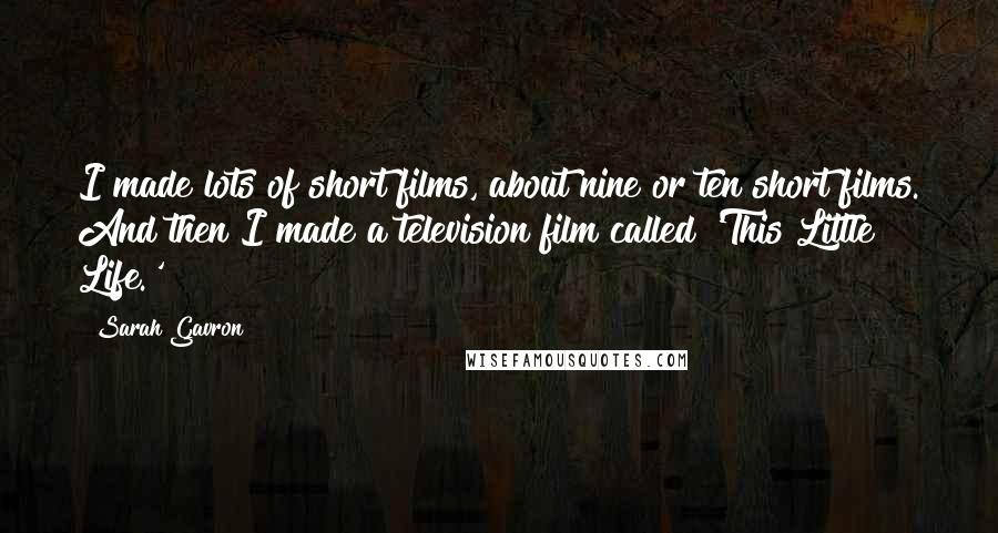 Sarah Gavron Quotes: I made lots of short films, about nine or ten short films. And then I made a television film called 'This Little Life.'