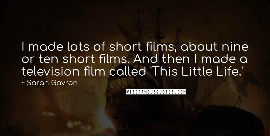 Sarah Gavron Quotes: I made lots of short films, about nine or ten short films. And then I made a television film called 'This Little Life.'