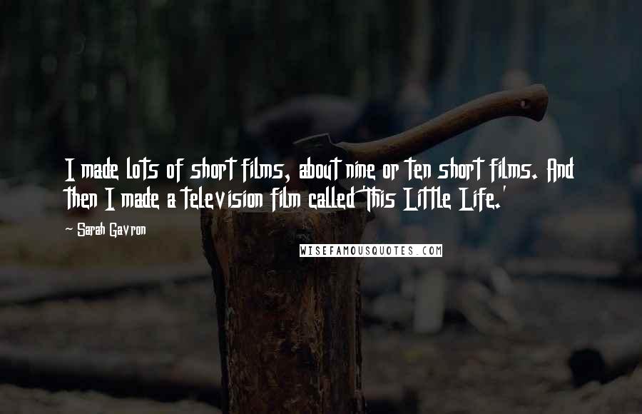 Sarah Gavron Quotes: I made lots of short films, about nine or ten short films. And then I made a television film called 'This Little Life.'