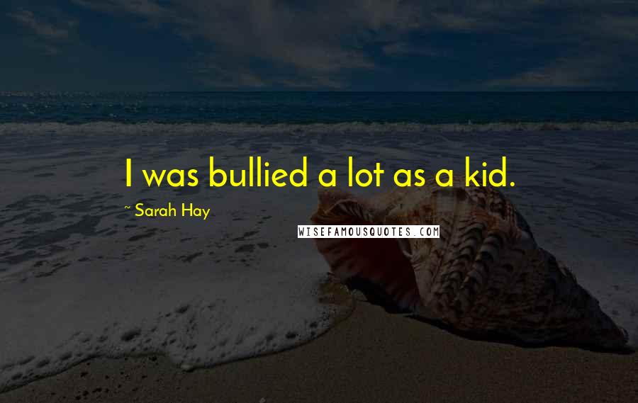 Sarah Hay Quotes: I was bullied a lot as a kid.