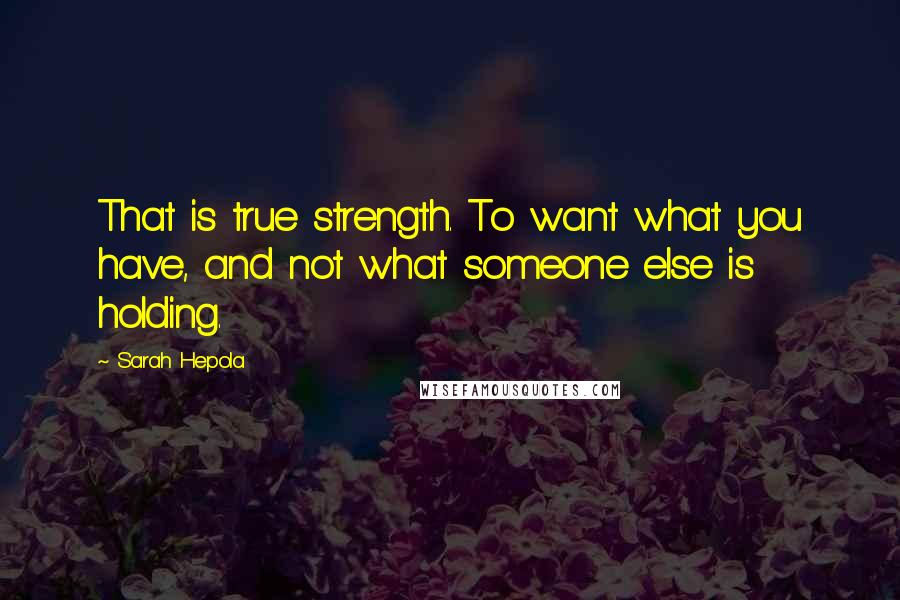 Sarah Hepola Quotes: That is true strength. To want what you have, and not what someone else is holding.