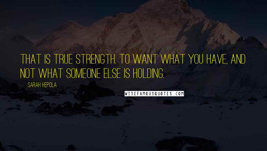 Sarah Hepola Quotes: That is true strength. To want what you have, and not what someone else is holding.