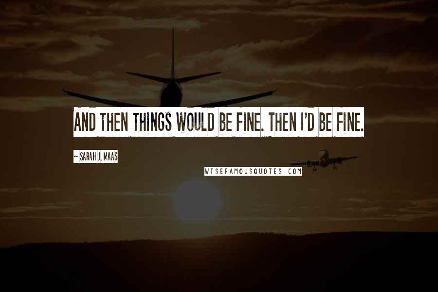 Sarah J. Maas Quotes: And then things would be fine. Then I'd be fine.