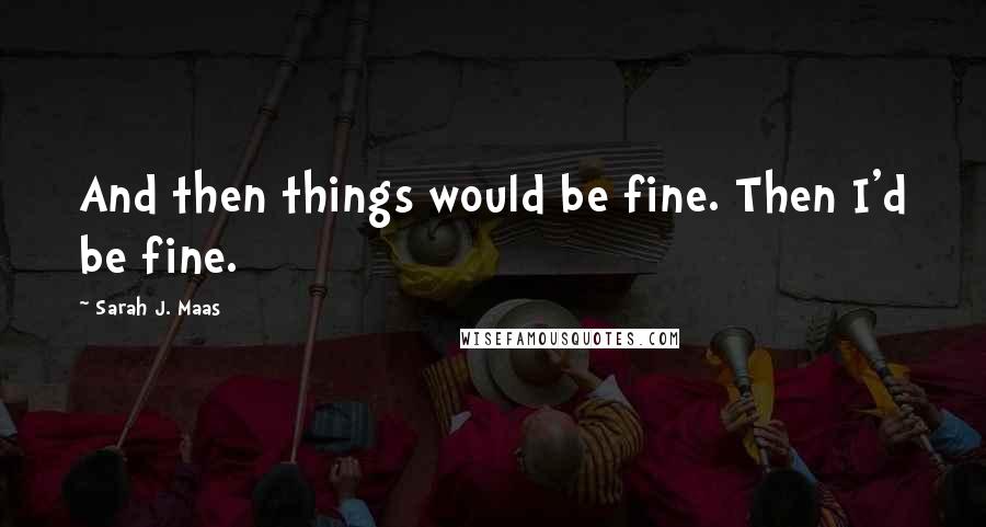 Sarah J. Maas Quotes: And then things would be fine. Then I'd be fine.