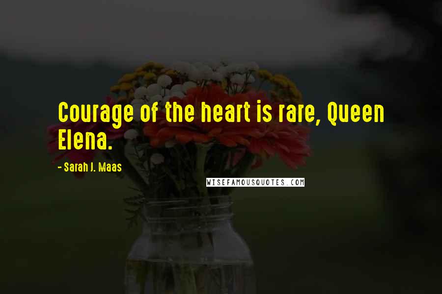 Sarah J. Maas Quotes: Courage of the heart is rare, Queen Elena.