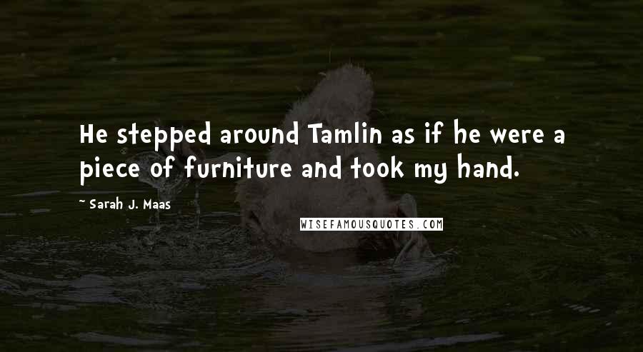 Sarah J. Maas Quotes: He stepped around Tamlin as if he were a piece of furniture and took my hand.