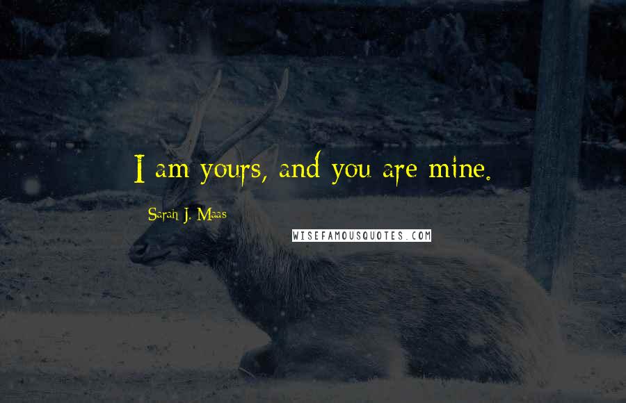 Sarah J. Maas Quotes: I am yours, and you are mine.