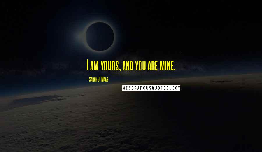 Sarah J. Maas Quotes: I am yours, and you are mine.