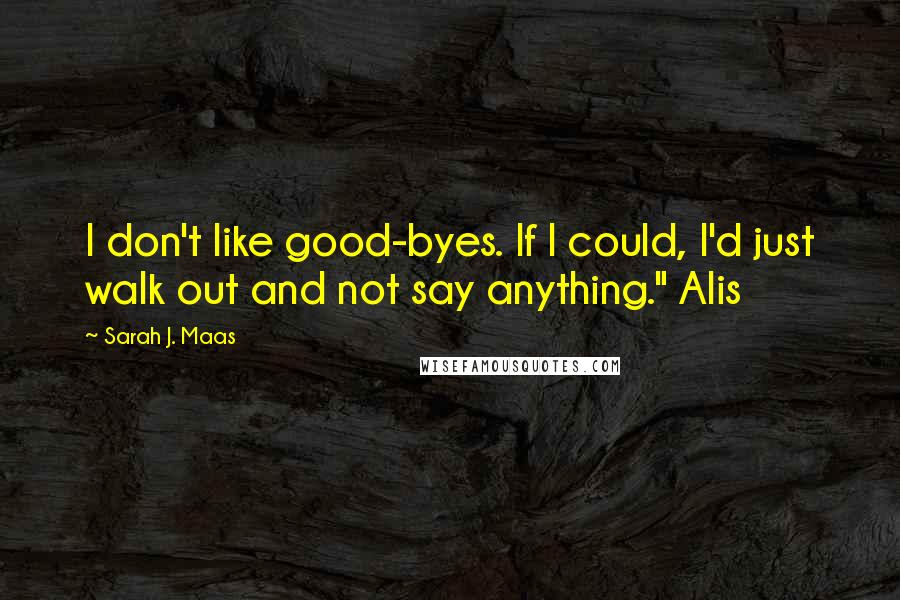 Sarah J. Maas Quotes: I don't like good-byes. If I could, I'd just walk out and not say anything." Alis