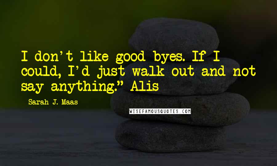 Sarah J. Maas Quotes: I don't like good-byes. If I could, I'd just walk out and not say anything." Alis