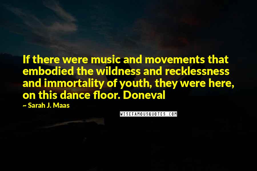 Sarah J. Maas Quotes: If there were music and movements that embodied the wildness and recklessness and immortality of youth, they were here, on this dance floor. Doneval