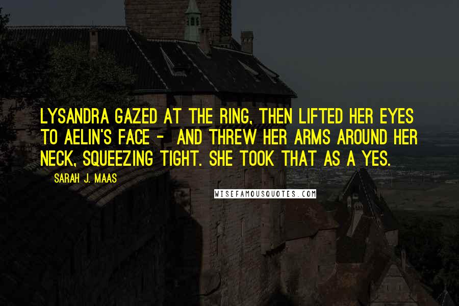 Sarah J. Maas Quotes: Lysandra gazed at the ring, then lifted her eyes to Aelin's face -  and threw her arms around her neck, squeezing tight. She took that as a yes.