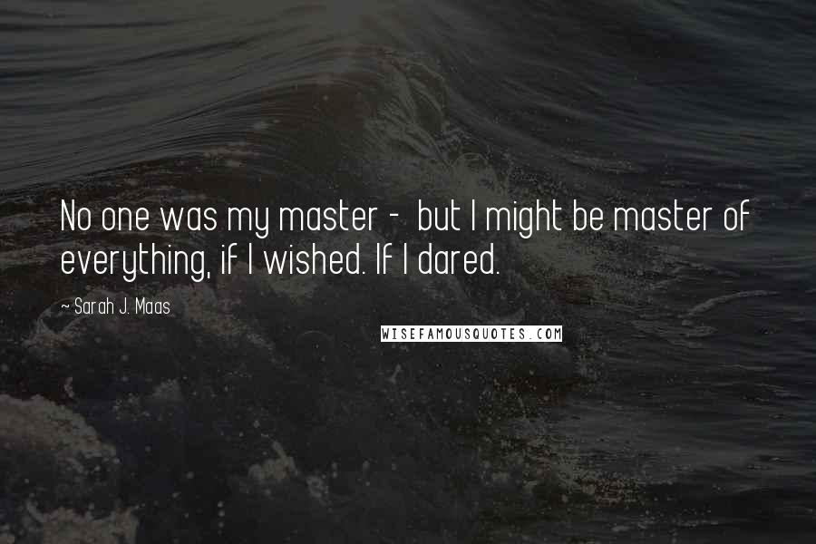 Sarah J. Maas Quotes: No one was my master -  but I might be master of everything, if I wished. If I dared.