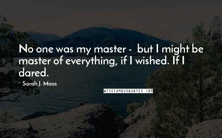 Sarah J. Maas Quotes: No one was my master -  but I might be master of everything, if I wished. If I dared.