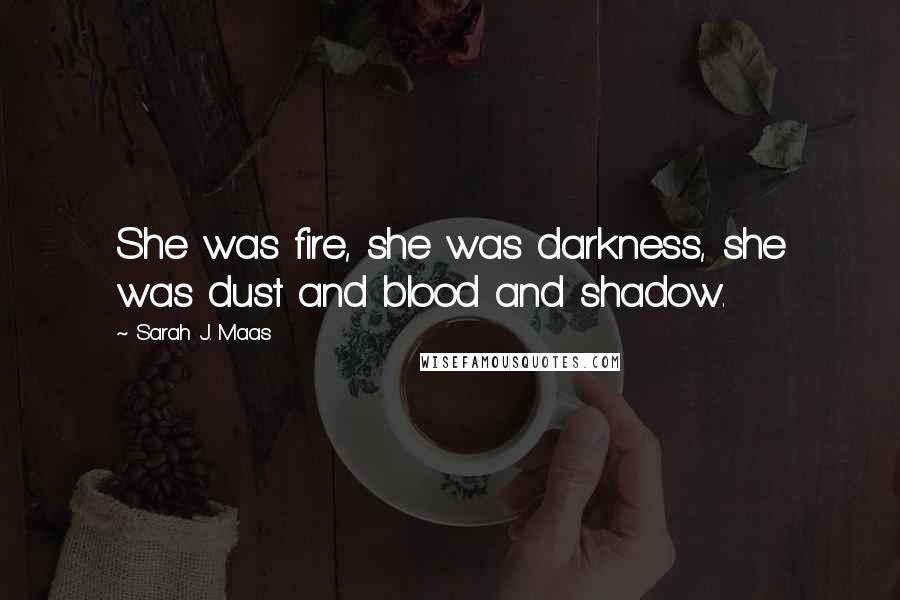 Sarah J. Maas Quotes: She was fire, she was darkness, she was dust and blood and shadow.