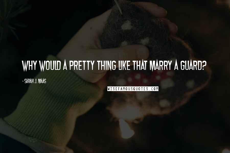 Sarah J. Maas Quotes: Why would a pretty thing like that marry a guard?