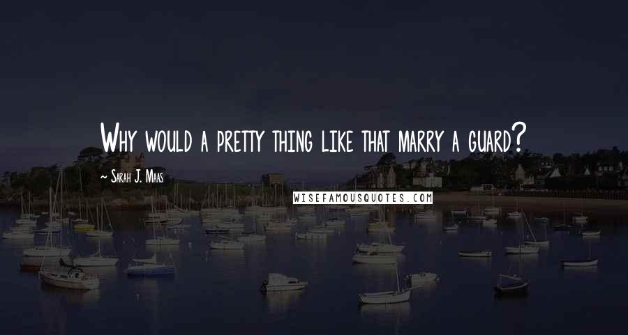 Sarah J. Maas Quotes: Why would a pretty thing like that marry a guard?