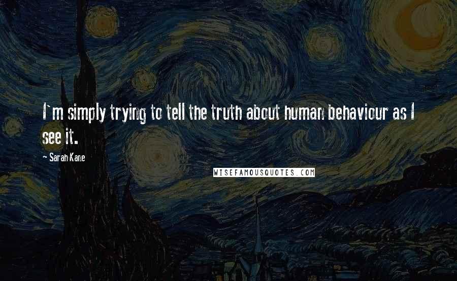 Sarah Kane Quotes: I'm simply trying to tell the truth about human behaviour as I see it.