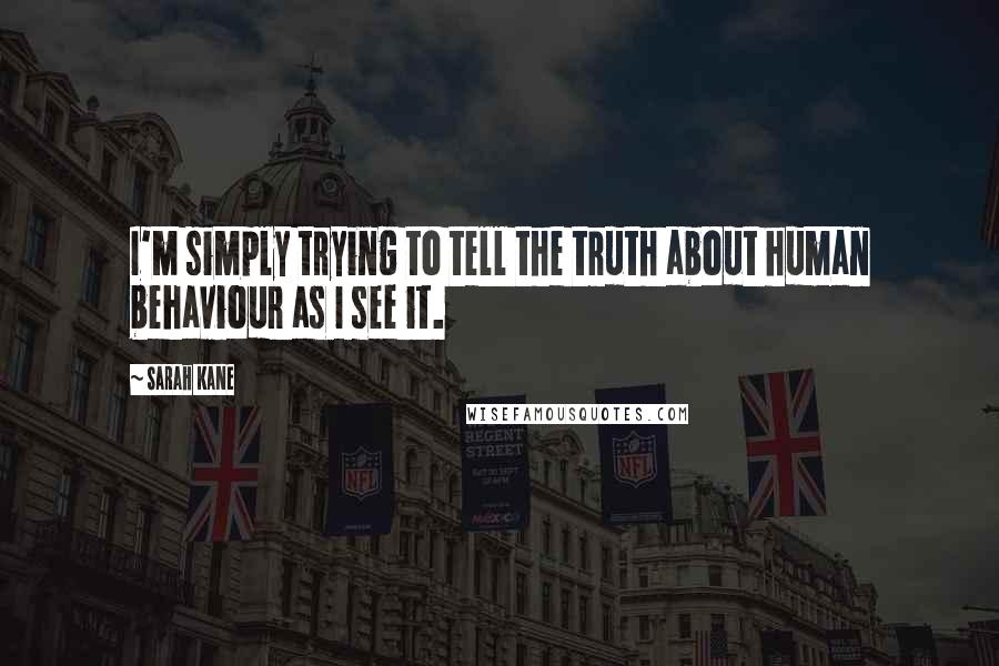 Sarah Kane Quotes: I'm simply trying to tell the truth about human behaviour as I see it.